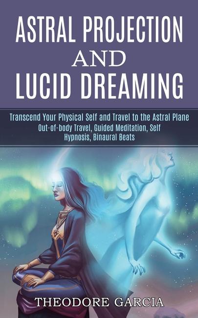 Astral Projection and Lucid Dreaming: Transcend Your Physical Self and Travel to the Astral Plane (O