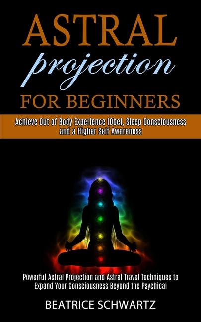 Astral Projection for Beginners: Powerful Astral Projection and Astral Travel Techniques to Expand Y