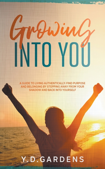 Growing Into You: A Guide to Living Authentically: Find purpose and belonging by stepping away from 
