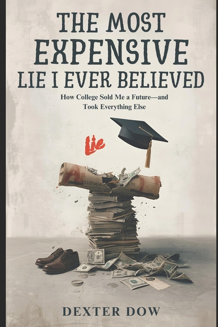 Most Expensive Lie I Ever Believed: How College Sold Me a Future - and Took Everything Else