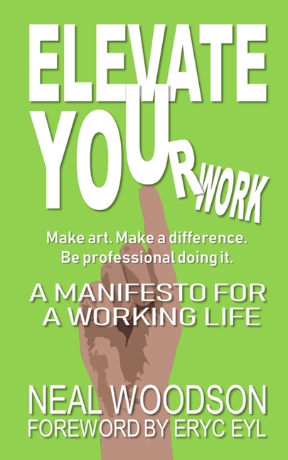 ELEVATE YOUr work: A Manifesto for a Working Life: Make Art. Make a Difference. Be Professional Doin