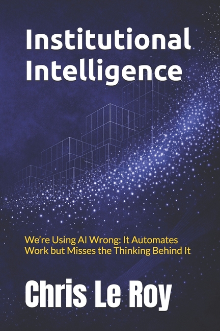 Institutional Intelligence: We're Using AI Wrong: It Automates Work but Misses the Thinking Behind I