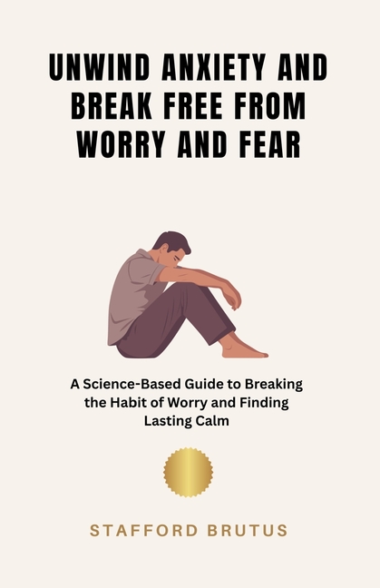 Unwind Anxiety and Break Free From Worry and Fear: A Science-Based Guide to Breaking the Habit of Wo