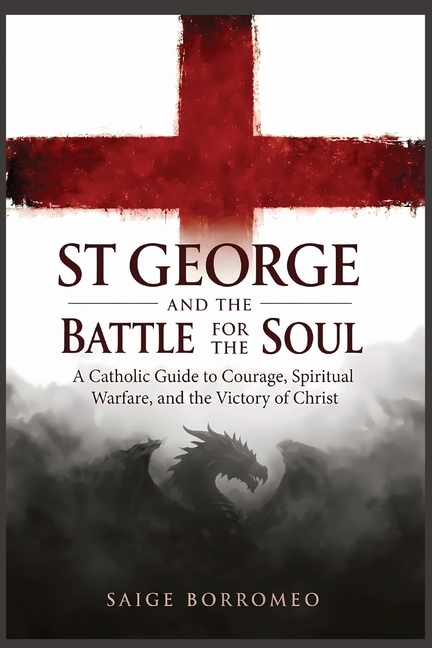 St George and the Battle for the Soul: A Catholic Guide to Courage, Spiritual Warfare, and the Victo
