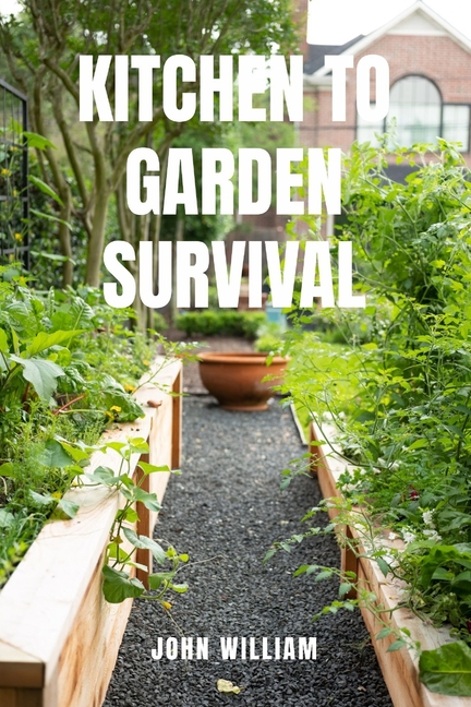 Kitchen to Garden Survival: Grow Your Own Food and Thrive When Stores Go Empty. The Complete Beginne