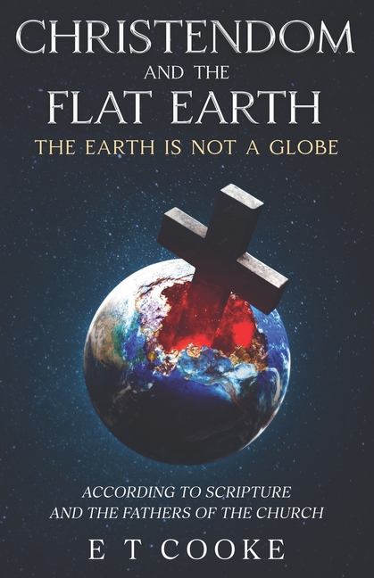 Christendom and the Flat Earth: The Earth is Not a Globe According to Scripture and the Fathers of t