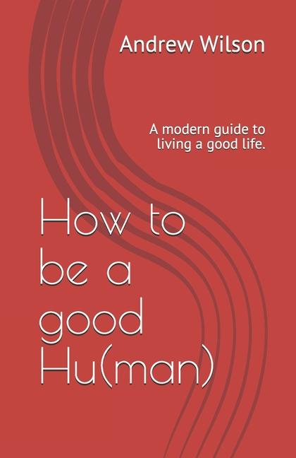 How to be a good Hu(man): A modern guide to living a good life.
