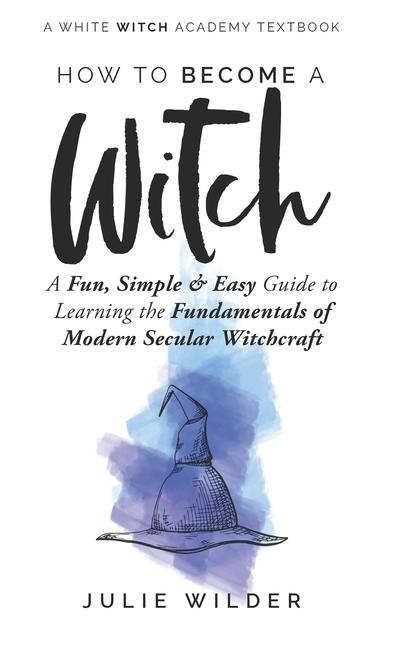 How To Become A Witch: A Fun, Simple and Easy Guide to Learning the Fundamentals of Modern Secular W