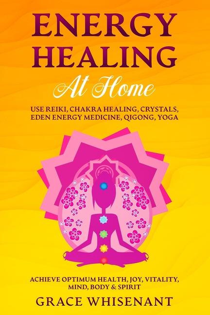 Energy Healing at Home: Use Reiki, Chakra Healing, Crystals, Eden Energy Medicine, Qigong, Yoga To A
