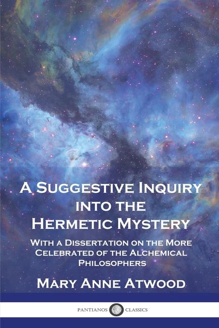 Suggestive Inquiry Into the Hermetic Mystery: With a Dissertation on the More Celebrated of the Alch